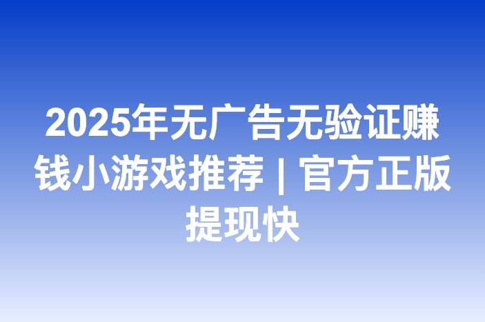 2025年无广告无验证赚钱小游戏推荐 | 官方正版提现快