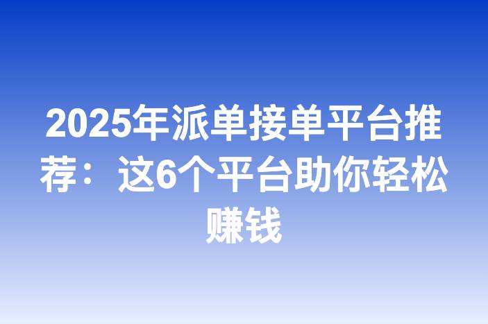 2025年派单接单平台推荐：这6个平台助你轻松赚钱