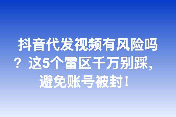 抖音代发视频有风险吗？这5个雷区千万别踩，避免账号被封！