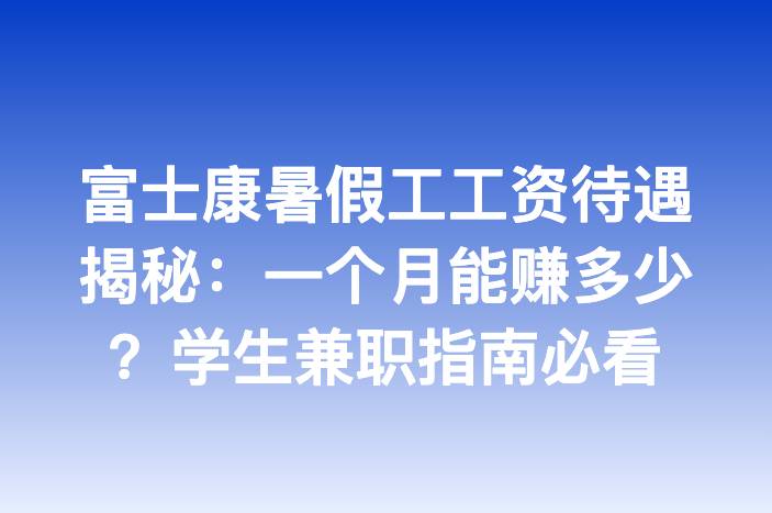 富士康暑假工工资待遇揭秘：一个月能赚多少？学生兼职指南必看