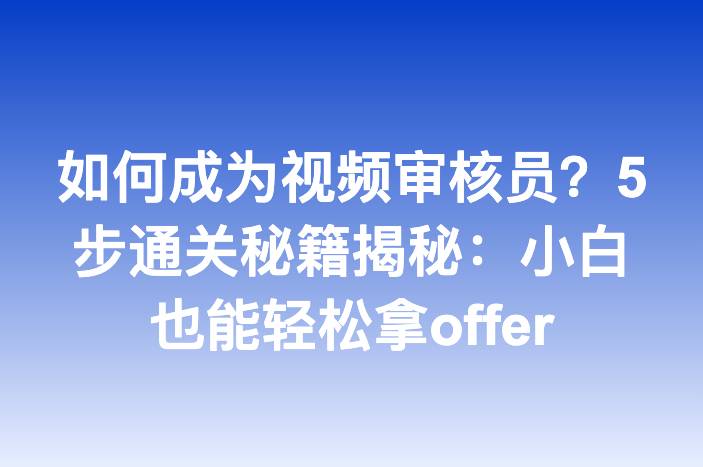 如何成为视频审核员？5步通关秘籍揭秘：小白也能轻松拿offer