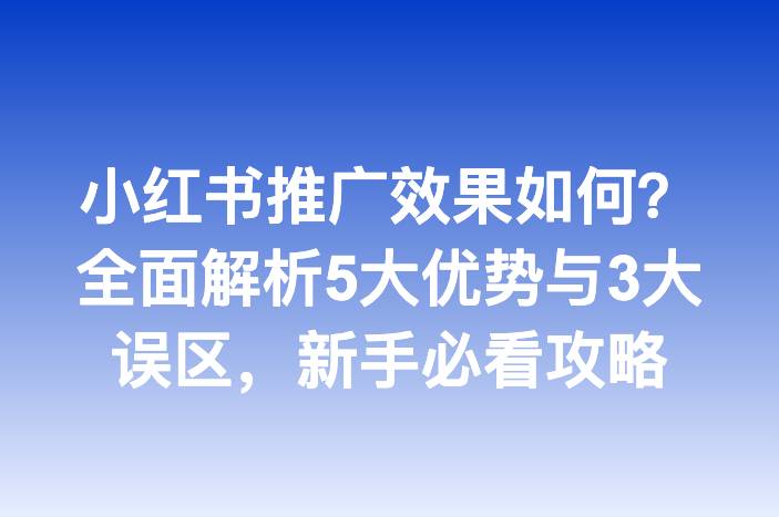 小红书推广效果如何？全面解析5大优势与3大误区，新手必看攻略
