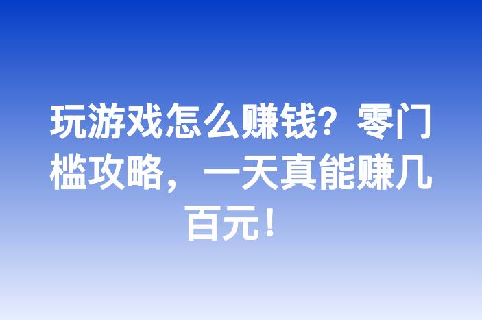 玩游戏怎么赚钱？零门槛攻略，一天真能赚几百元！