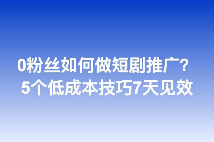 0粉丝如何做短剧推广？5个低成本技巧7天见效