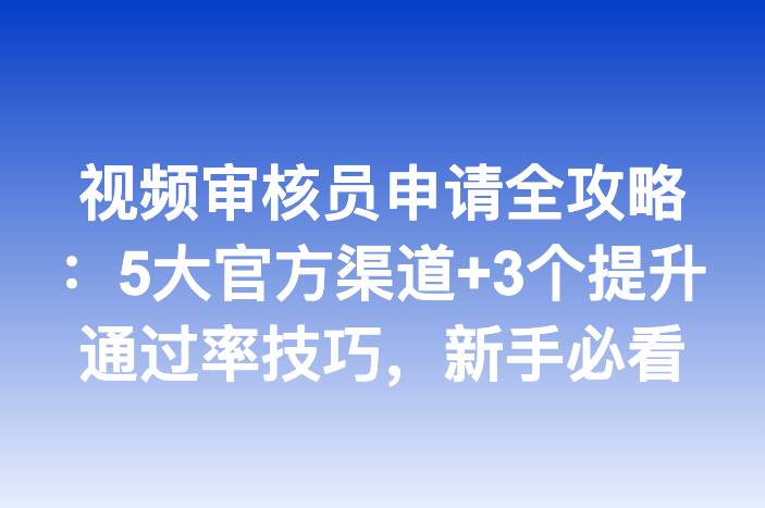 视频审核员申请全攻略：5大官方渠道+3个提升通过率技巧，新手必看