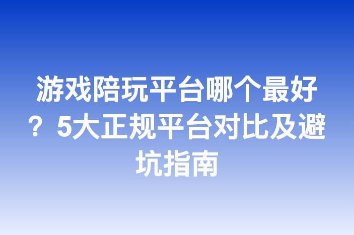 游戏陪玩平台哪个最好？5大正规平台对比及避坑指南