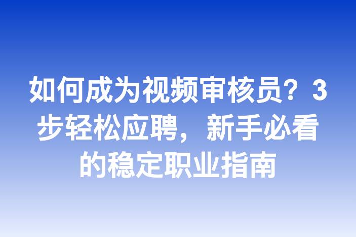 如何成为视频审核员？3步轻松应聘，新手必看的稳定职业指南