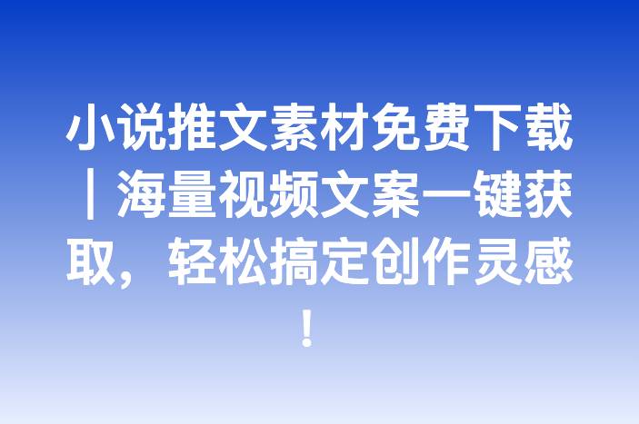 小说推文素材免费下载｜海量视频文案一键获取，轻松搞定创作灵感！