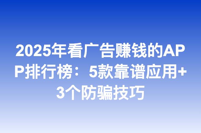 2025年看广告赚钱的APP排行榜：5款靠谱应用+3个防骗技巧