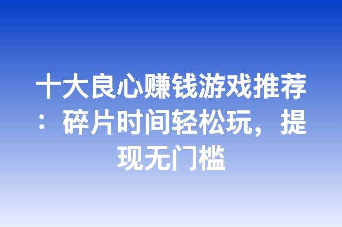 十大良心赚钱游戏推荐：碎片时间轻松玩，提现无门槛