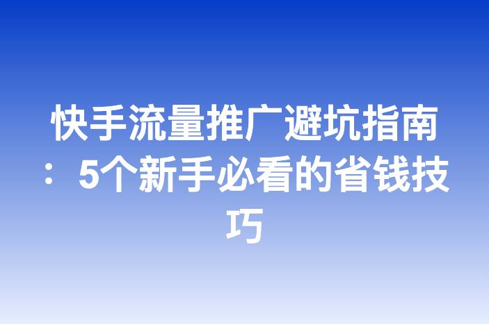 快手流量推广避坑指南：5个新手必看的省钱技巧