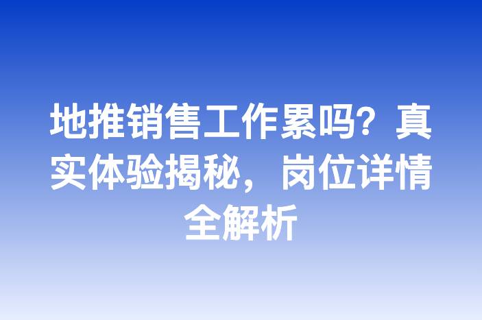 地推销售工作累吗？真实体验揭秘，岗位详情全解析