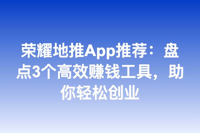 荣耀地推App推荐：盘点3个高效赚钱工具，助你轻松创业