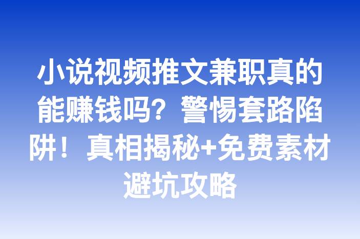小说视频推文兼职真的能赚钱吗？警惕套路陷阱！真相揭秘+免费素材避坑攻略