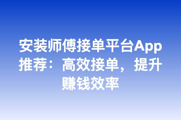 安装师傅接单平台App推荐：高效接单，提升赚钱效率