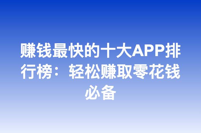 赚钱最快的十大APP排行榜：轻松赚取零花钱必备