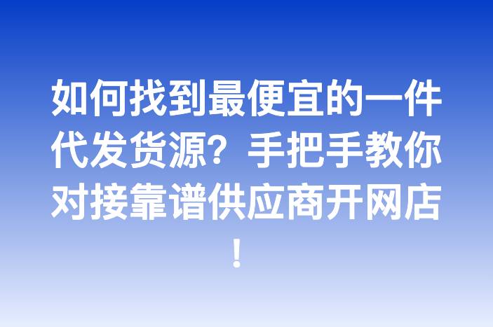 如何找到最便宜的一件代发货源？手把手教你对接靠谱供应商开网店！