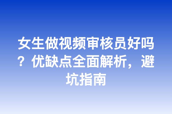 女生做视频审核员好吗？优缺点全面解析，避坑指南