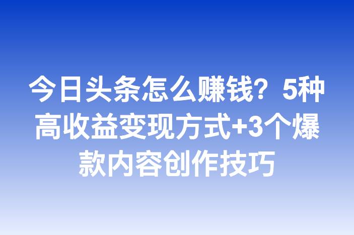 今日头条怎么赚钱？5种高收益变现方式+3个爆款内容创作技巧