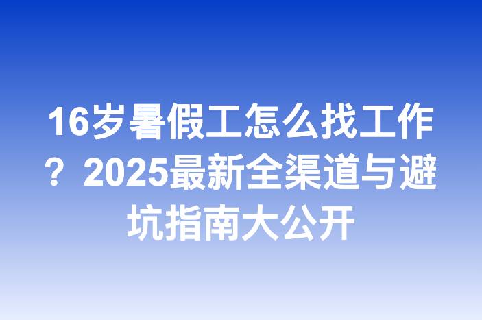 16岁暑假工怎么找工作？2025最新全渠道与避坑指南大公开