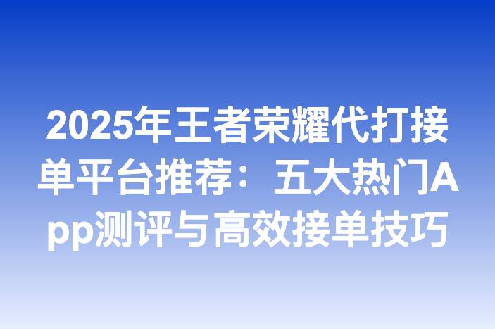 2025年王者荣耀代打接单平台推荐：五大热门App测评与高效接单技巧