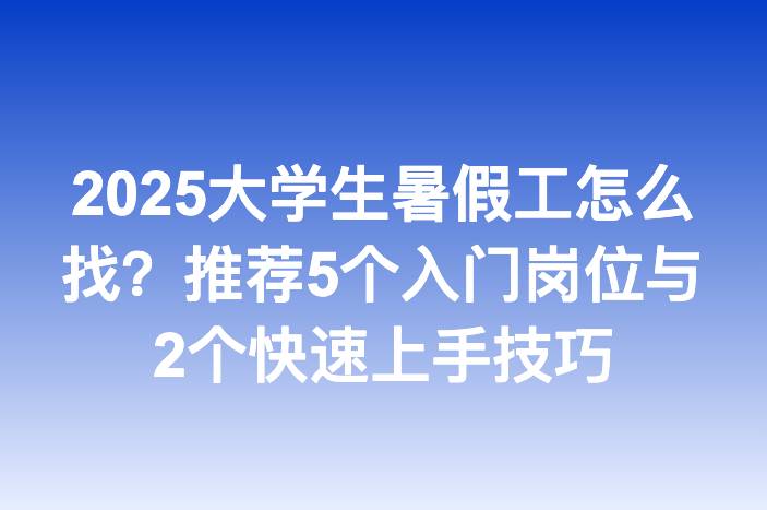 2025大学生暑假工怎么找？推荐5个入门岗位与2个快速上手技巧