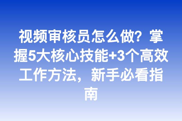 视频审核员怎么做？掌握5大核心技能+3个高效工作方法，新手必看指南