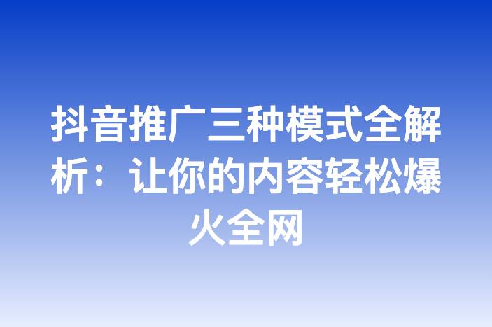 抖音推广三种模式全解析：让你的内容轻松爆火全网