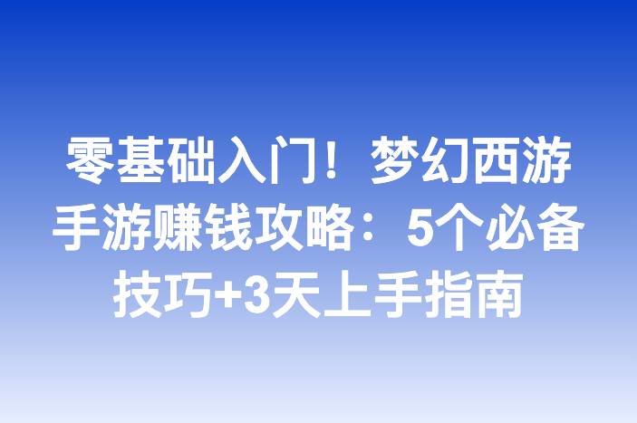 零基础入门！梦幻西游手游赚钱攻略：5个必备技巧+3天上手指南