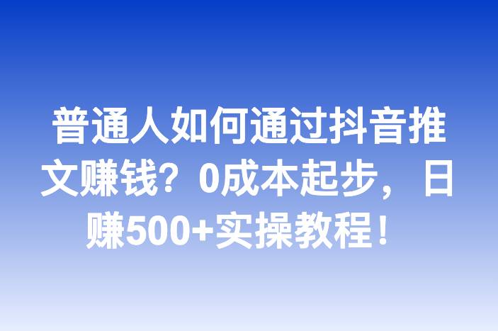 普通人如何通过抖音推文赚钱？0成本起步，日赚500+实操教程！