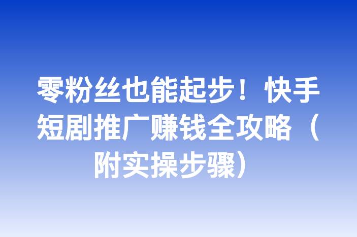 零粉丝也能起步！快手短剧推广赚钱全攻略（附实操步骤）