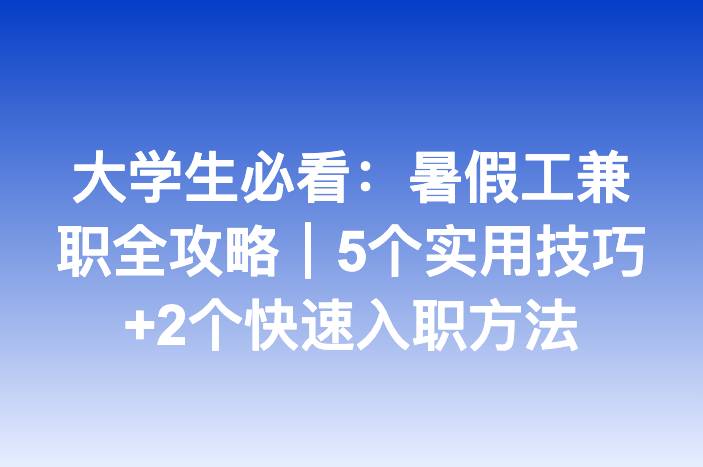 大学生必看：暑假工兼职全攻略｜5个实用技巧+2个快速入职方法