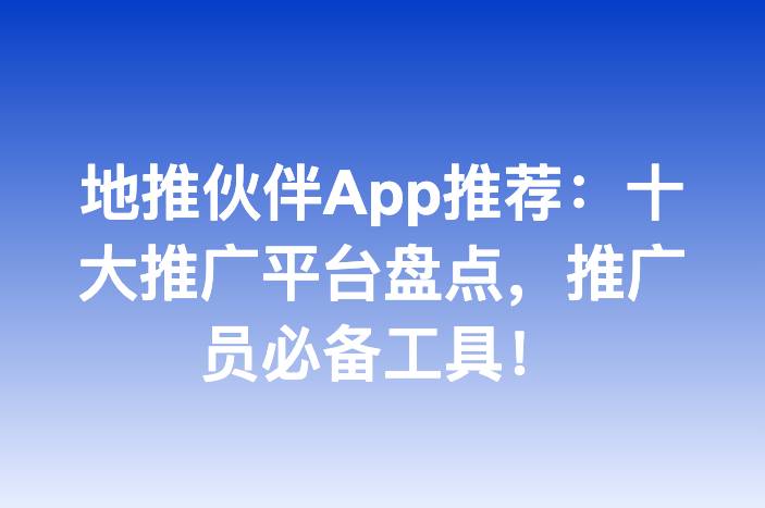 地推伙伴App推荐：十大推广平台盘点，推广员必备工具！