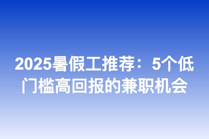 2025暑假工推荐：5个低门槛高回报的兼职机会
