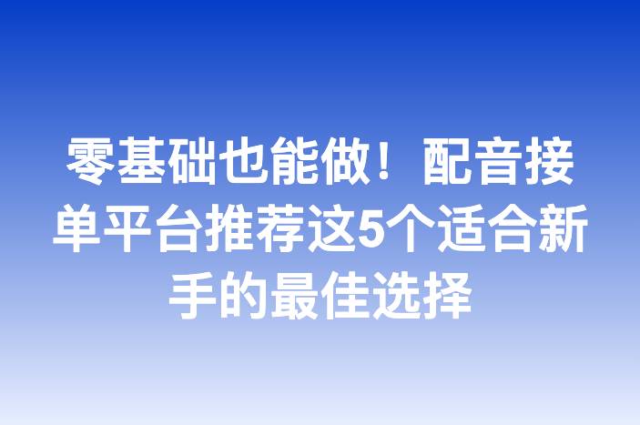 零基础也能做！配音接单平台推荐这5个适合新手的最佳选择