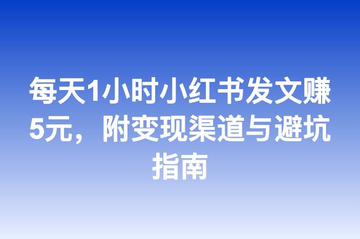 每天1小时小红书发文赚5元，附变现渠道与避坑指南