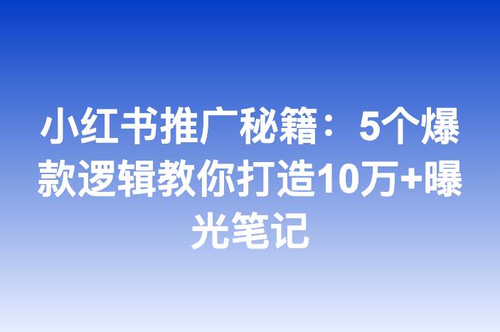 小红书推广秘籍：5个爆款逻辑教你打造10万+曝光笔记