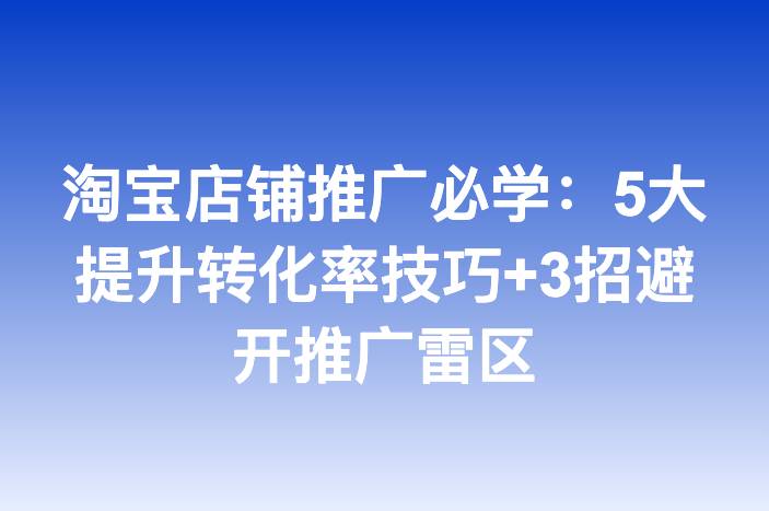 淘宝店铺推广必学：5大提升转化率技巧+3招避开推广雷区