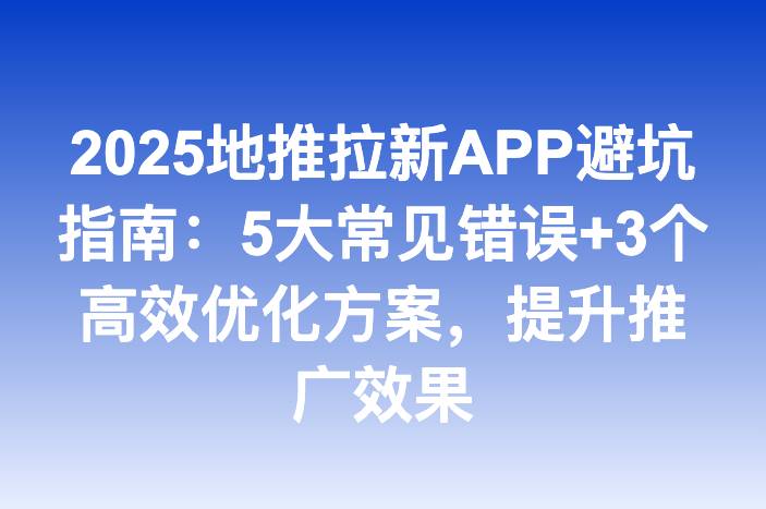2025地推拉新APP避坑指南：5大常见错误+3个高效优化方案，提升推广效果