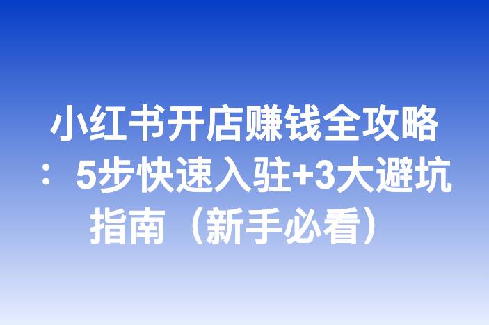 小红书开店赚钱全攻略：5步快速入驻+3大避坑指南（新手必看）