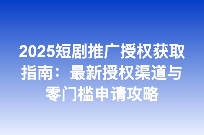 2025短剧推广授权获取指南：最新授权渠道与零门槛申请攻略