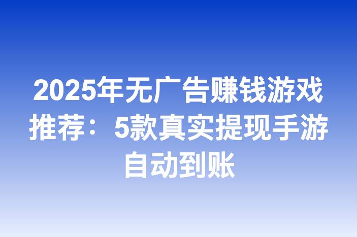 2025年无广告赚钱游戏推荐：5款真实提现手游自动到账