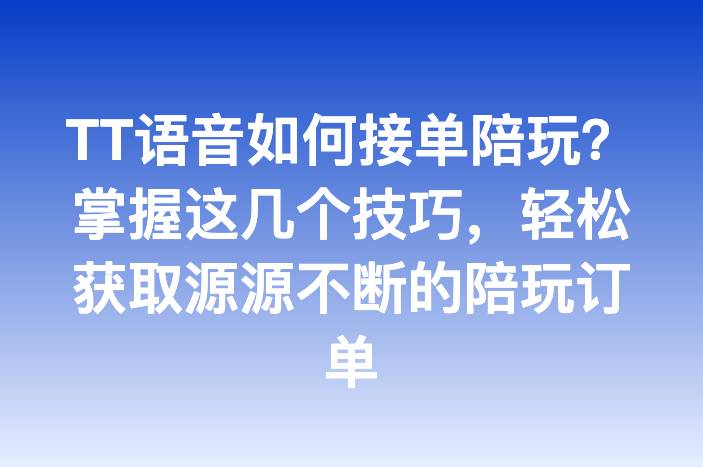 TT语音如何接单陪玩？掌握这几个技巧，轻松获取源源不断的陪玩订单