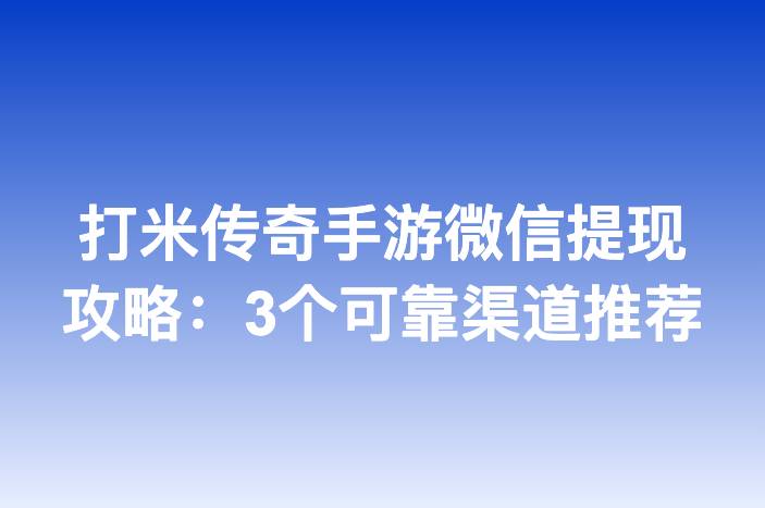 打米传奇手游微信提现攻略：3个可靠渠道推荐