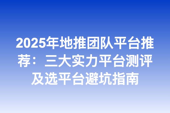 2025年地推团队平台推荐：三大实力平台测评及选平台避坑指南