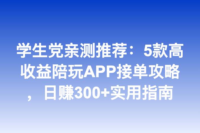 学生党亲测推荐：5款高收益陪玩APP接单攻略，日赚300+实用指南