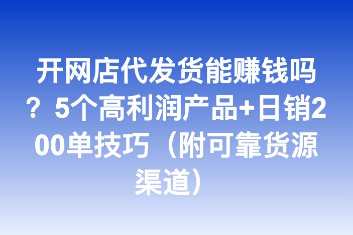 开网店代发货能赚钱吗？5个高利润产品+日销200单技巧（附可靠货源渠道）
