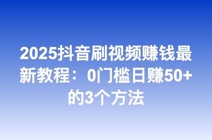 2025抖音刷视频赚钱最新教程：0门槛日赚50+的3个方法