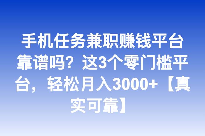 手机任务兼职赚钱平台靠谱吗？这3个零门槛平台，轻松月入3000+【真实可靠】