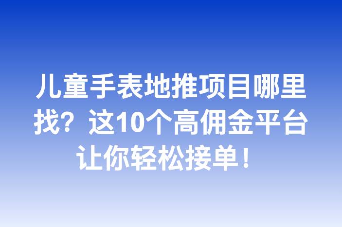 儿童手表地推项目哪里找？这10个高佣金平台让你轻松接单！
